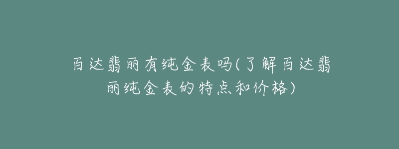 百达翡丽有纯金表吗(了解百达翡丽纯金表的特点和价格)-名表号 百达翡丽有纯金表吗(了解百达翡丽纯金表的特点和价格)