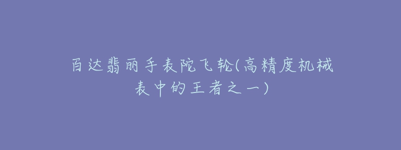 百达翡丽手表陀飞轮(高精度机械表中的王者之一)-名表号 百达翡丽手表陀飞轮(高精度机械表中的王者之一)