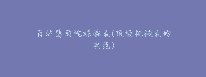 百达翡丽陀螺腕表(顶级机械表的典范)-名表号 百达翡丽陀螺腕表(顶级机械表的典范)
