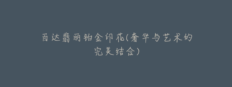 百达翡丽铂金印花(奢华与艺术的完美结合)-名表号 百达翡丽铂金印花(奢华与艺术的完美结合)
