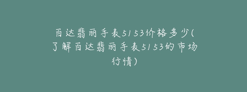 百达翡丽手表5153价格多少(了解百达翡丽手表5153的市场行情)-名表号 百达翡丽手表5153价格多少(了解百达翡丽手表5153的市场行情)