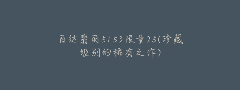 百达翡丽5153限量25(珍藏级别的稀有之作)-名表号 百达翡丽5153限量25(珍藏级别的稀有之作)
