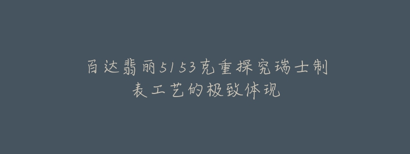 百达翡丽5153克重探究瑞士制表工艺的极致体现-名表号 百达翡丽5153克重探究瑞士制表工艺的极致体现
