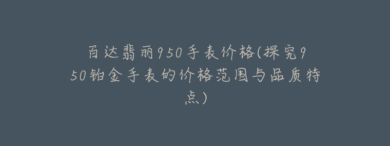 百达翡丽950手表价格(探究950铂金手表的价格范围与品质特点)-名表号 百达翡丽950手表价格(探究950铂金手表的价格范围与品质特点)
