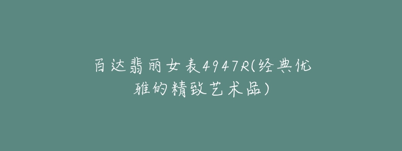 百达翡丽女表4947R(经典优雅的精致艺术品)-名表号 百达翡丽女表4947R(经典优雅的精致艺术品)