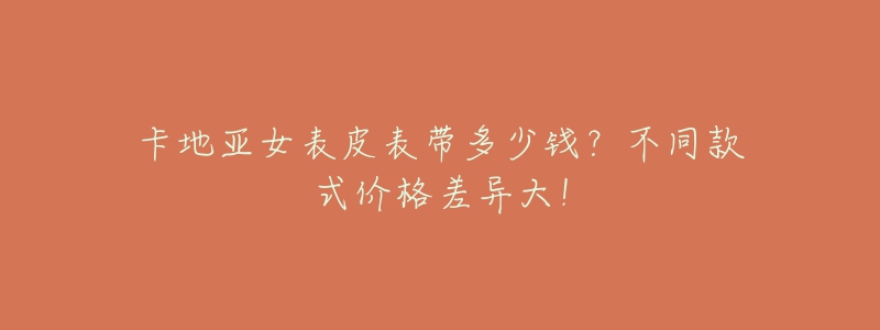 卡地亚女表皮表带多少钱?不同款式价格差异大!-名表号 卡地亚女表皮表带多少钱?不同款式价格差异大!