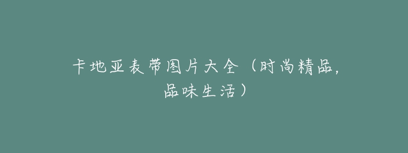 卡地亚表带图片大全(时尚精品,品味生活)-名表号 卡地亚表带图片大全(时尚精品,品味生活)