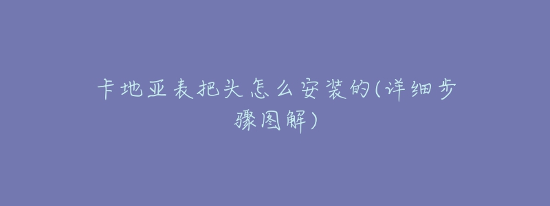 卡地亚表把头怎么安装的(详细步骤图解)-名表号 卡地亚表把头怎么安装的(详细步骤图解)