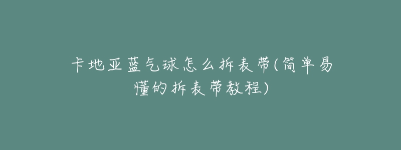 卡地亚蓝气球怎么拆表带(简单易懂的拆表带教程)-名表号 卡地亚蓝气球怎么拆表带(简单易懂的拆表带教程)