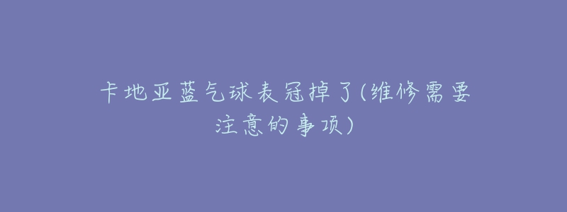 卡地亚蓝气球表冠掉了(维修需要注意的事项)-名表号 卡地亚蓝气球表冠掉了(维修需要注意的事项)