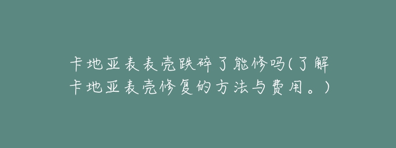 卡地亚表表壳跌碎了能修吗(了解卡地亚表壳修复的方法与费用。)-名表号 卡地亚表表壳跌碎了能修吗(了解卡地亚表壳修复的方法与费用。)