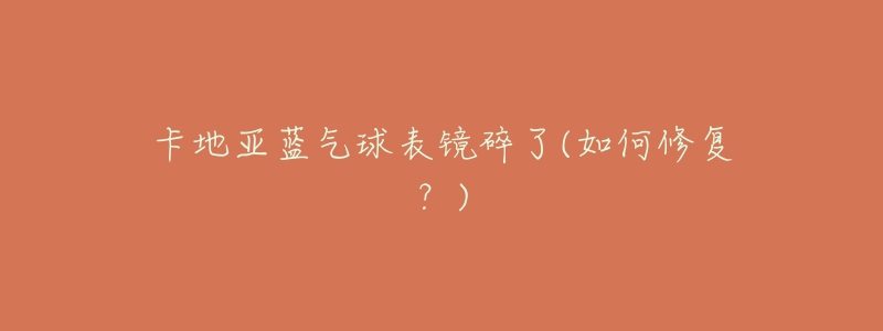 卡地亚蓝气球表镜碎了(如何修复?)-名表号 卡地亚蓝气球表镜碎了(如何修复?)