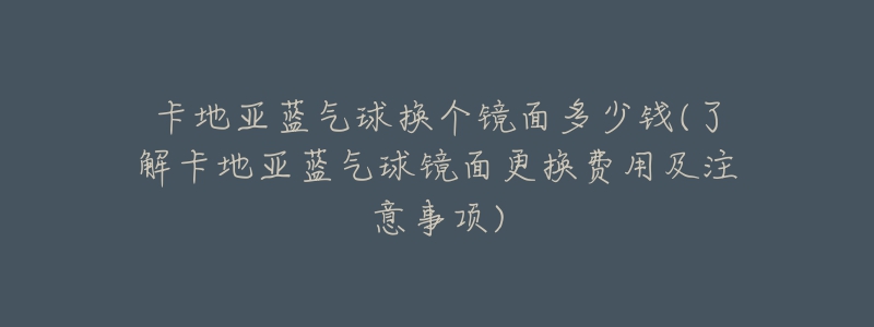 卡地亚蓝气球换个镜面多少钱(了解卡地亚蓝气球镜面更换费用及注意事项)-名表号 卡地亚蓝气球换个镜面多少钱(了解卡地亚蓝气球镜面更换费用及注意事项)
