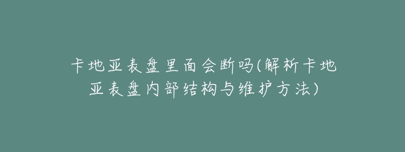 卡地亚表盘里面会断吗(解析卡地亚表盘内部结构与维护方法)-名表号 卡地亚表盘里面会断吗(解析卡地亚表盘内部结构与维护方法)