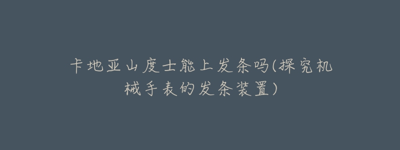 卡地亚山度士能上发条吗(探究机械手表的发条装置)-名表号 卡地亚山度士能上发条吗(探究机械手表的发条装置)