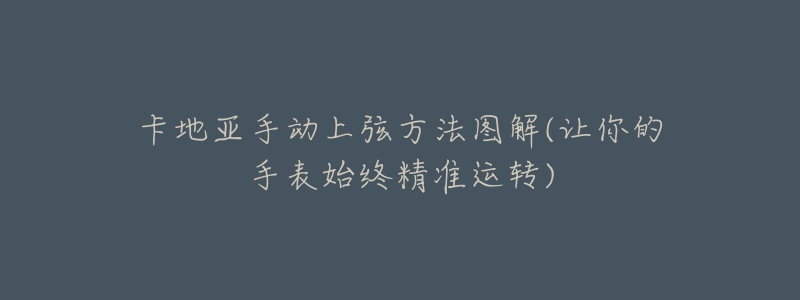 卡地亚手动上弦方法图解(让你的手表始终精准运转)-名表号 卡地亚手动上弦方法图解(让你的手表始终精准运转)