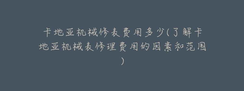 卡地亚机械修表费用多少(了解卡地亚机械表修理费用的因素和范围)-名表号 卡地亚机械修表费用多少(了解卡地亚机械表修理费用的因素和范围)