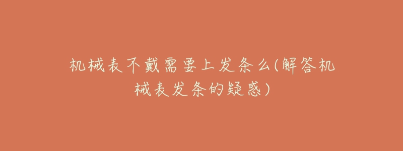 机械表不戴需要上发条么(解答机械表发条的疑惑)-名表号 机械表不戴需要上发条么(解答机械表发条的疑惑)
