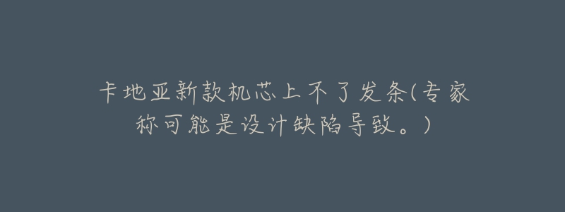 卡地亚新款机芯上不了发条(专家称可能是设计缺陷导致。)
