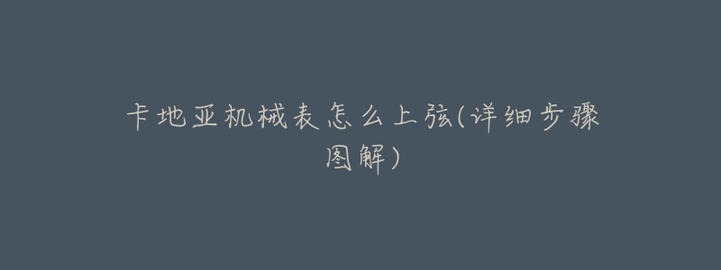 卡地亚机械表怎么上弦(详细步骤图解)-名表号 卡地亚机械表怎么上弦(详细步骤图解)