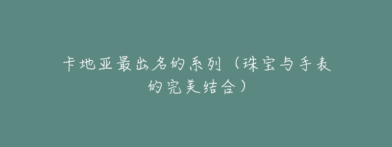 卡地亚最出名的系列(珠宝与手表的完美结合)-名表号 卡地亚最出名的系列(珠宝与手表的完美结合)