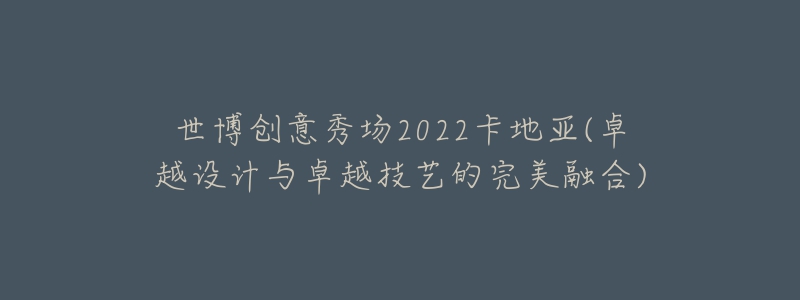 世博创意秀场2022卡地亚(卓越设计与卓越技艺的完美融合)-名表号 世博创意秀场2022卡地亚(卓越设计与卓越技艺的完美融合)