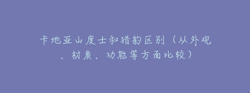 卡地亚山度士和猎豹区别（从外观、材质、功能等方面比较）