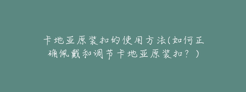 卡地亚原装扣的使用方法(如何正确佩戴和调节卡地亚原装扣?)-名表号 卡地亚原装扣的使用方法(如何正确佩戴和调节卡地亚原装扣?)