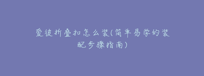 爱彼折叠扣怎么装(简单易学的装配步骤指南)-名表号 爱彼折叠扣怎么装(简单易学的装配步骤指南)