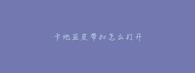 卡地亚皮带扣怎么打开-名表号 卡地亚皮带扣怎么打开