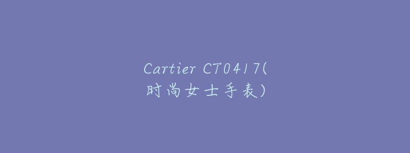 Cartier CT0417(时尚女士手表)