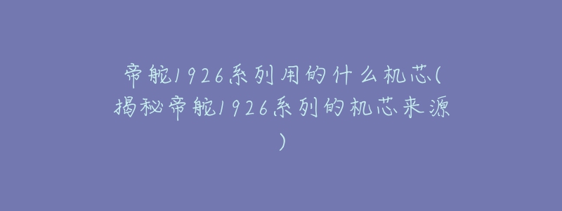 帝舵1926系列用的什么机芯(揭秘帝舵1926系列的机芯来源)-名表号 帝舵1926系列用的什么机芯(揭秘帝舵1926系列的机芯来源)