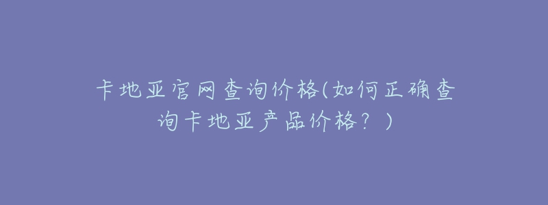 卡地亚官网查询价格(如何正确查询卡地亚产品价格?)-名表号 卡地亚官网查询价格(如何正确查询卡地亚产品价格?)