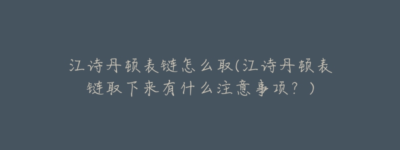 江诗丹顿表链怎么取(江诗丹顿表链取下来有什么注意事项?)-名表号 江诗丹顿表链怎么取(江诗丹顿表链取下来有什么注意事项?)