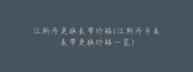 江斯丹更换表带价格(江斯丹手表表带更换价格一览)-名表号 江斯丹更换表带价格(江斯丹手表表带更换价格一览)