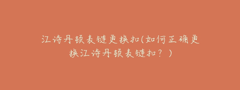 江诗丹顿表链更换扣(如何正确更换江诗丹顿表链扣?)-名表号 江诗丹顿表链更换扣(如何正确更换江诗丹顿表链扣?)