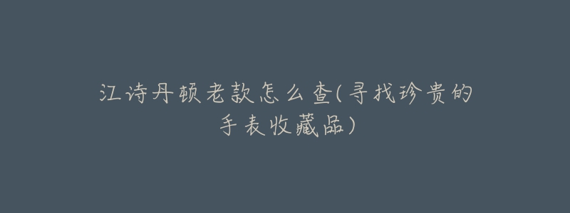 江诗丹顿老款怎么查(寻找珍贵的手表收藏品)-名表号 江诗丹顿老款怎么查(寻找珍贵的手表收藏品)