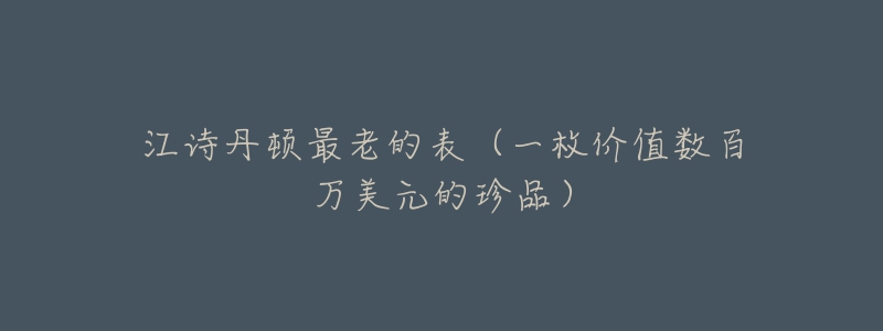 江诗丹顿最老的表(一枚价值数百万美元的珍品)-名表号 江诗丹顿最老的表(一枚价值数百万美元的珍品)