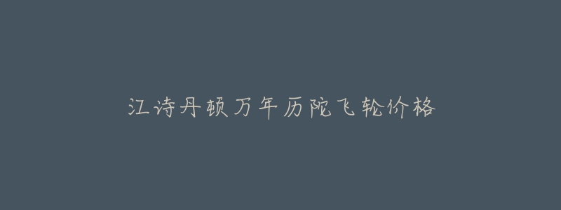江诗丹顿万年历陀飞轮价格-名表号 江诗丹顿万年历陀飞轮价格