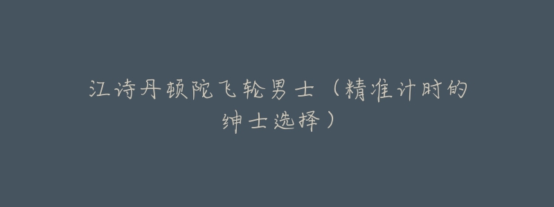 江诗丹顿陀飞轮男士(精准计时的绅士选择)-名表号 江诗丹顿陀飞轮男士(精准计时的绅士选择)