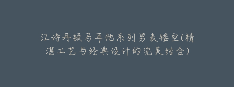 江诗丹顿马耳他系列男表镂空(精湛工艺与经典设计的完美结合)