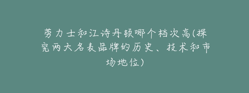劳力士和江诗丹顿哪个档次高(探究两大名表品牌的历史、技术和市场地位)-名表号 劳力士和江诗丹顿哪个档次高(探究两大名表品牌的历史、技术和市场地位)