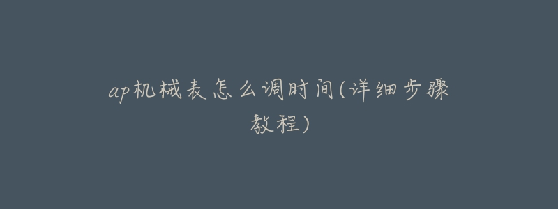 ap机械表怎么调时间(详细步骤教程)-名表号 ap机械表怎么调时间(详细步骤教程)
