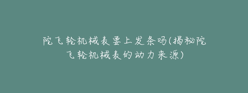 陀飞轮机械表要上发条吗(揭秘陀飞轮机械表的动力来源)-名表号 陀飞轮机械表要上发条吗(揭秘陀飞轮机械表的动力来源)