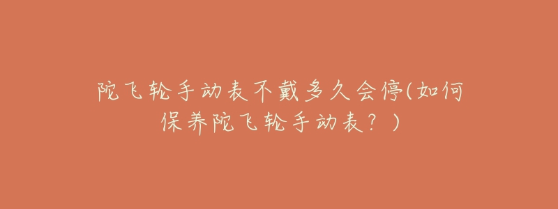 陀飞轮手动表不戴多久会停(如何保养陀飞轮手动表?)-名表号 陀飞轮手动表不戴多久会停(如何保养陀飞轮手动表?)