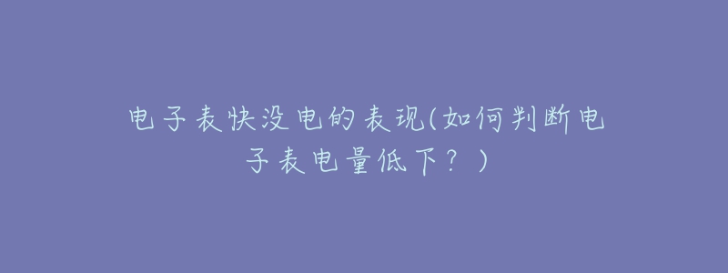 电子表快没电的表现(如何判断电子表电量低下?)-名表号 电子表快没电的表现(如何判断电子表电量低下?)