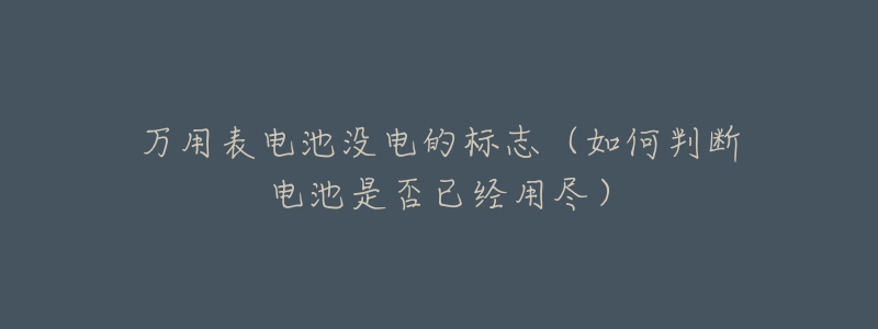 万用表电池没电的标志(如何判断电池是否已经用尽)-名表号 万用表电池没电的标志(如何判断电池是否已经用尽)