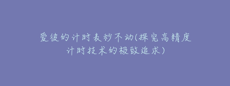爱彼的计时表秒不动(探究高精度计时技术的极致追求)-名表号 爱彼的计时表秒不动(探究高精度计时技术的极致追求)