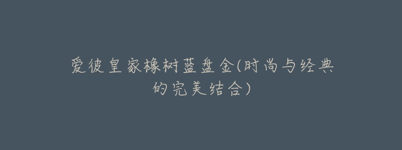 爱彼皇家橡树蓝盘金(时尚与经典的完美结合)-名表号 爱彼皇家橡树蓝盘金(时尚与经典的完美结合)
