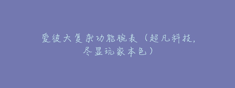 爱彼大复杂功能腕表(超凡科技,尽显玩家本色)-名表号 爱彼大复杂功能腕表(超凡科技,尽显玩家本色)